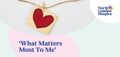 A banner by North London Hospice with an image of a red heart shape and text stating 'What matters most to me'